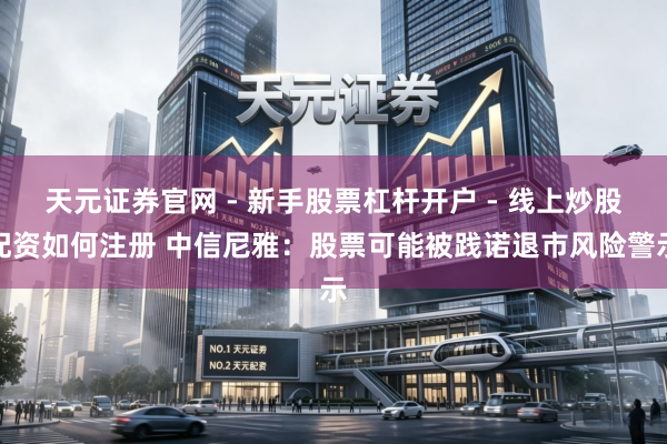天元证券官网 - 新手股票杠杆开户 - 线上炒股配资如何注册 中信尼雅：股票可能被践诺退市风险警示