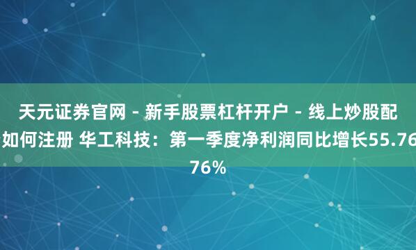 天元证券官网 - 新手股票杠杆开户 - 线上炒股配资如何注册 华工科技：第一季度净利润同比增长55.76%