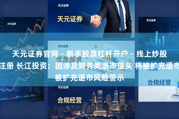 天元证券官网 - 新手股票杠杆开户 - 线上炒股配资如何注册 长江投资：因涉及财务类退市接头 将被扩充退市风险警示