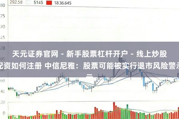 天元证券官网 - 新手股票杠杆开户 - 线上炒股配资如何注册 中信尼雅：股票可能被实行退市风险警示