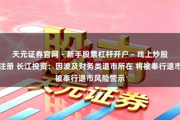 天元证券官网 - 新手股票杠杆开户 - 线上炒股配资如何注册 长江投资：因波及财务类退市所在 将被奉行退市风险警示