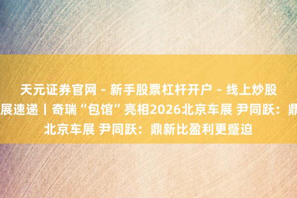 天元证券官网 - 新手股票杠杆开户 - 线上炒股配资如何注册 车展速递丨奇瑞“包馆”亮相2026北京车展 尹同跃：鼎新比盈利更蹙迫