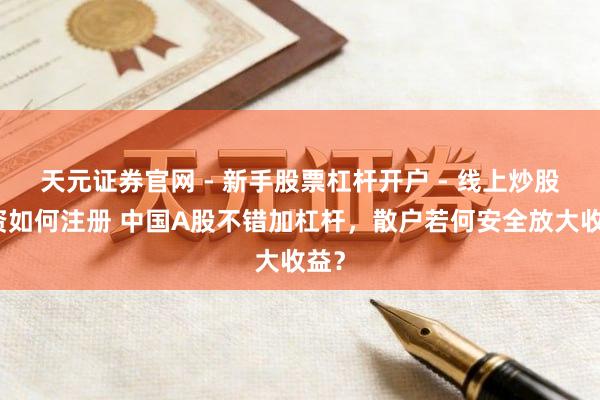 天元证券官网 - 新手股票杠杆开户 - 线上炒股配资如何注册 中国A股不错加杠杆，散户若何安全放大收益？