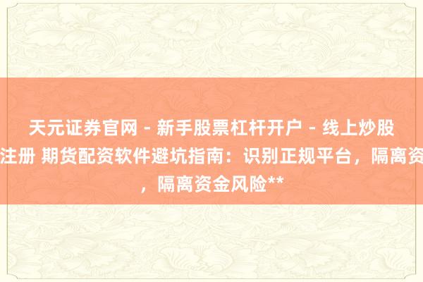 天元证券官网 - 新手股票杠杆开户 - 线上炒股配资如何注册 期货配资软件避坑指南：识别正规平台，隔离资金风险**