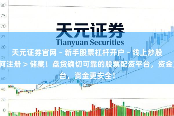 天元证券官网 - 新手股票杠杆开户 - 线上炒股配资如何注册 > 储藏！盘货确切可靠的股票配资平台，资金更安全！