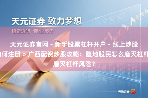天元证券官网 - 新手股票杠杆开户 - 线上炒股配资如何注册 > 广西配资炒股攻略：腹地股民怎么磨灭杠杆风险？