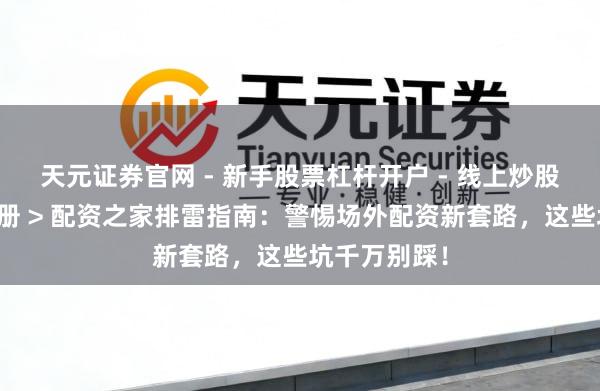 天元证券官网 - 新手股票杠杆开户 - 线上炒股配资如何注册 > 配资之家排雷指南：警惕场外配资新套路，这些坑千万别踩！