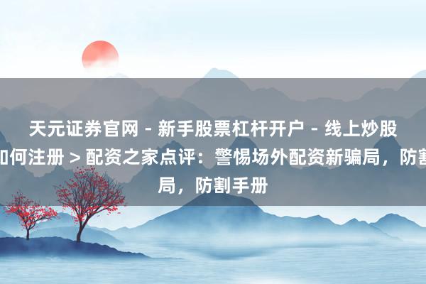 天元证券官网 - 新手股票杠杆开户 - 线上炒股配资如何注册 > 配资之家点评：警惕场外配资新骗局，防割手册